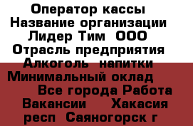 Оператор кассы › Название организации ­ Лидер Тим, ООО › Отрасль предприятия ­ Алкоголь, напитки › Минимальный оклад ­ 23 000 - Все города Работа » Вакансии   . Хакасия респ.,Саяногорск г.